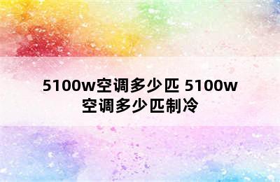 5100w空调多少匹 5100w空调多少匹制冷